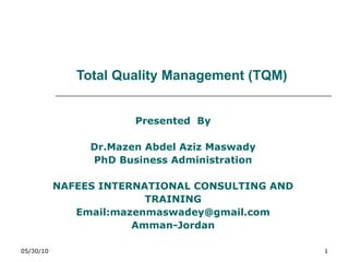 Total Quality Management (TQM) Presented  By Dr.Mazen Abdel Aziz Maswady PhD Business Administration NAFEES INTERNATIONAL CONSULTING AND  TRAINING Email:mazenmaswadey@gmail.com Amman-Jordan 05/30/10 