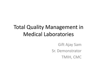 Total Quality Management in
Medical Laboratories
Gift Ajay Sam
Sr. Demonstrator
TMIH, CMC
 