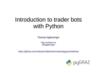 Introduction to trader bots
with Python
Thomas Aglassinger
http://roskakori.at
@Taglassinger
https://github.com/roskakori/talks/tree/master/pygraz/traderbot
 