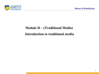 Name of Institution




Module II – (Traditional Media)
Introduction to traditional media




                                                          1
 