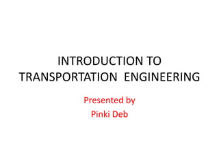 INTRODUCTION TO
TRANSPORTATION ENGINEERING
Presented by
Pinki Deb
 