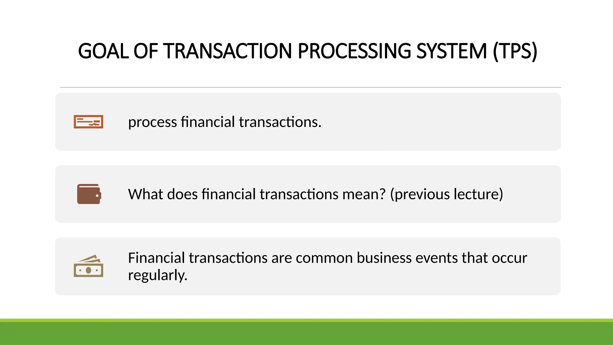 GOAL OF TRANSACTION PROCESSING SYSTEM (TPS)
process financial transactions.
What does financial transactions mean? (previous lecture)
Financial transactions are common business events that occur
regularly.
 