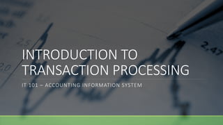 INTRODUCTION TO
TRANSACTION PROCESSING
IT 101 – ACCOUNTING INFORMATION SYSTEM
 