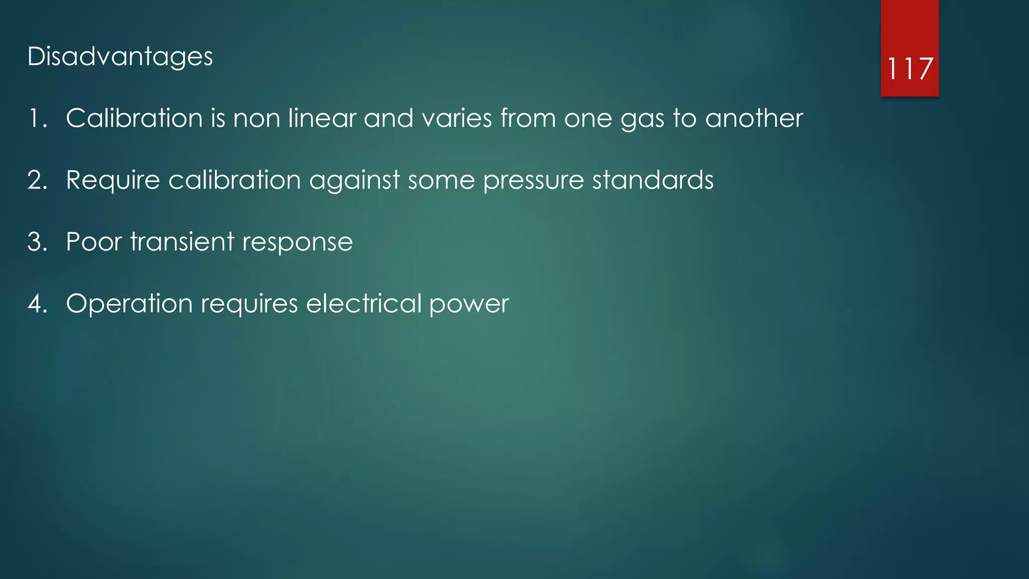 117Disadvantages
1. Calibration is non linear and varies from one gas to another
2. Require calibration against some pressure standards
3. Poor transient response
4. Operation requires electrical power
 