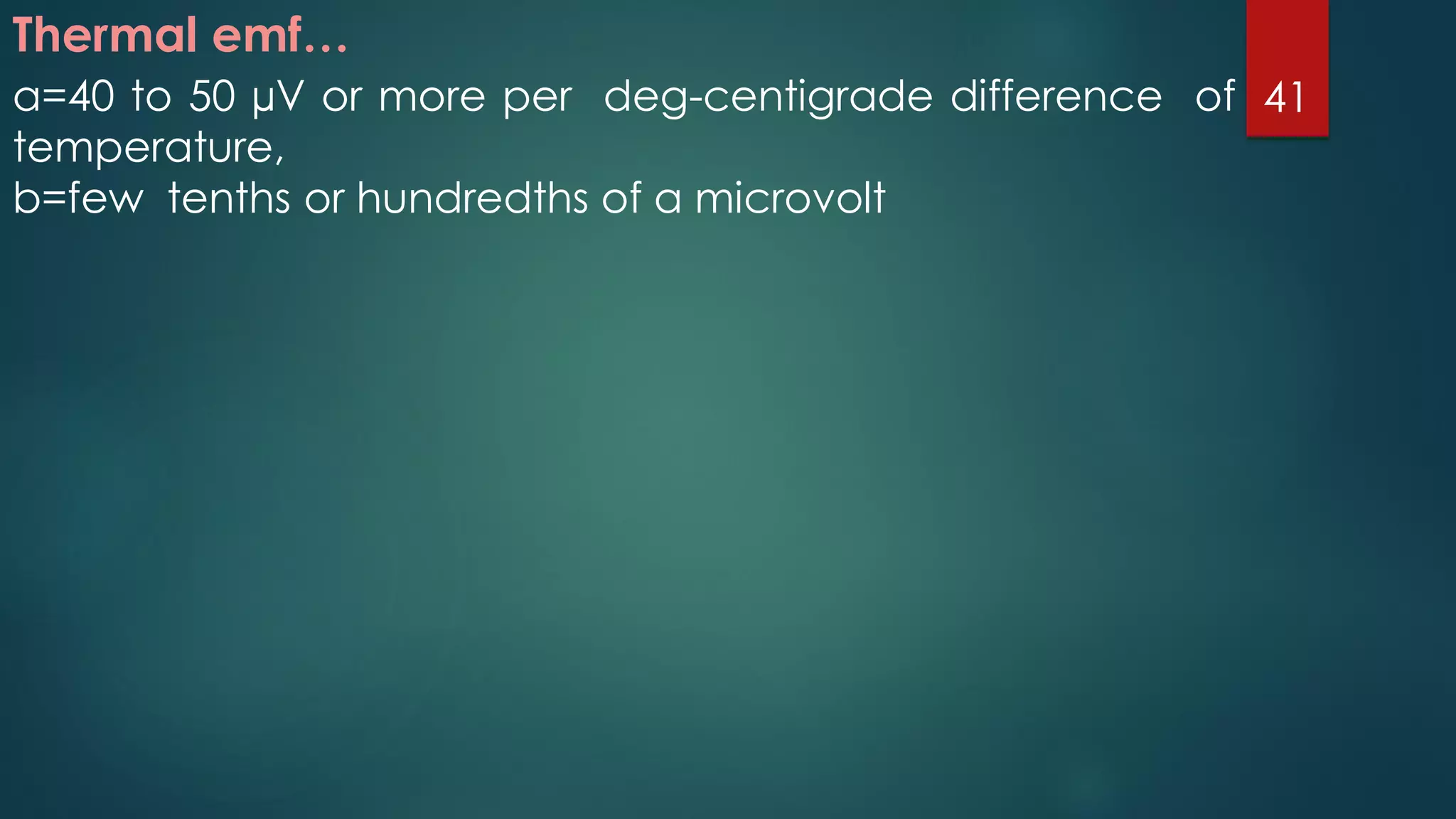 Thermal emf…
a=40 to 50 µV or more per deg-centigrade difference of
temperature,
b=few tenths or hundredths of a microvolt
41
 