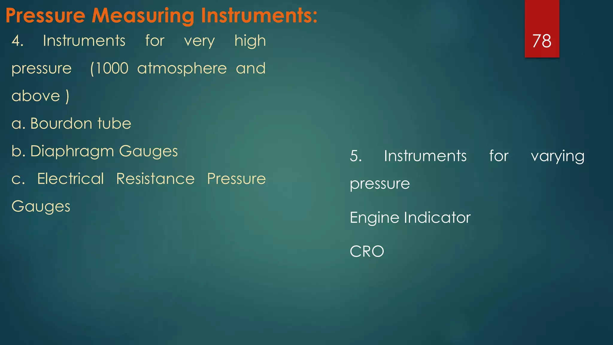 Pressure Measuring Instruments:
5. Instruments for varying
pressure
Engine Indicator
CRO
784. Instruments for very high
pressure (1000 atmosphere and
above )
a. Bourdon tube
b. Diaphragm Gauges
c. Electrical Resistance Pressure
Gauges
 
