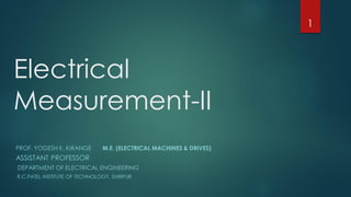 Electrical
Measurement-II
PROF. YOGESH K. KIRANGE M.E. (ELECTRICAL MACHINES & DRIVES)
ASSISTANT PROFESSOR
DEPARTMENT OF ELECTRICAL ENGINEERING
R.C.PATEL INSTITUTE OF TECHNOLOGY, SHIRPUR
1
 