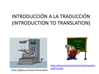 INTRODUCCIÓN A LA TRADUCCIÓN
(INTRODUCTION TO TRANSLATION)
https://giphy.com/search/translator
https://tenor.com/search/animated-teacher-
teaching-gifs
 