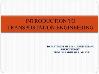 1
INTRODUCTION TO
TRANSPORTATION ENGINEERING
DEPARTMENT OF CIVIL ENGINEERING
PRESENTED BY:
PROF. SHRADHESH R. MARVE
 