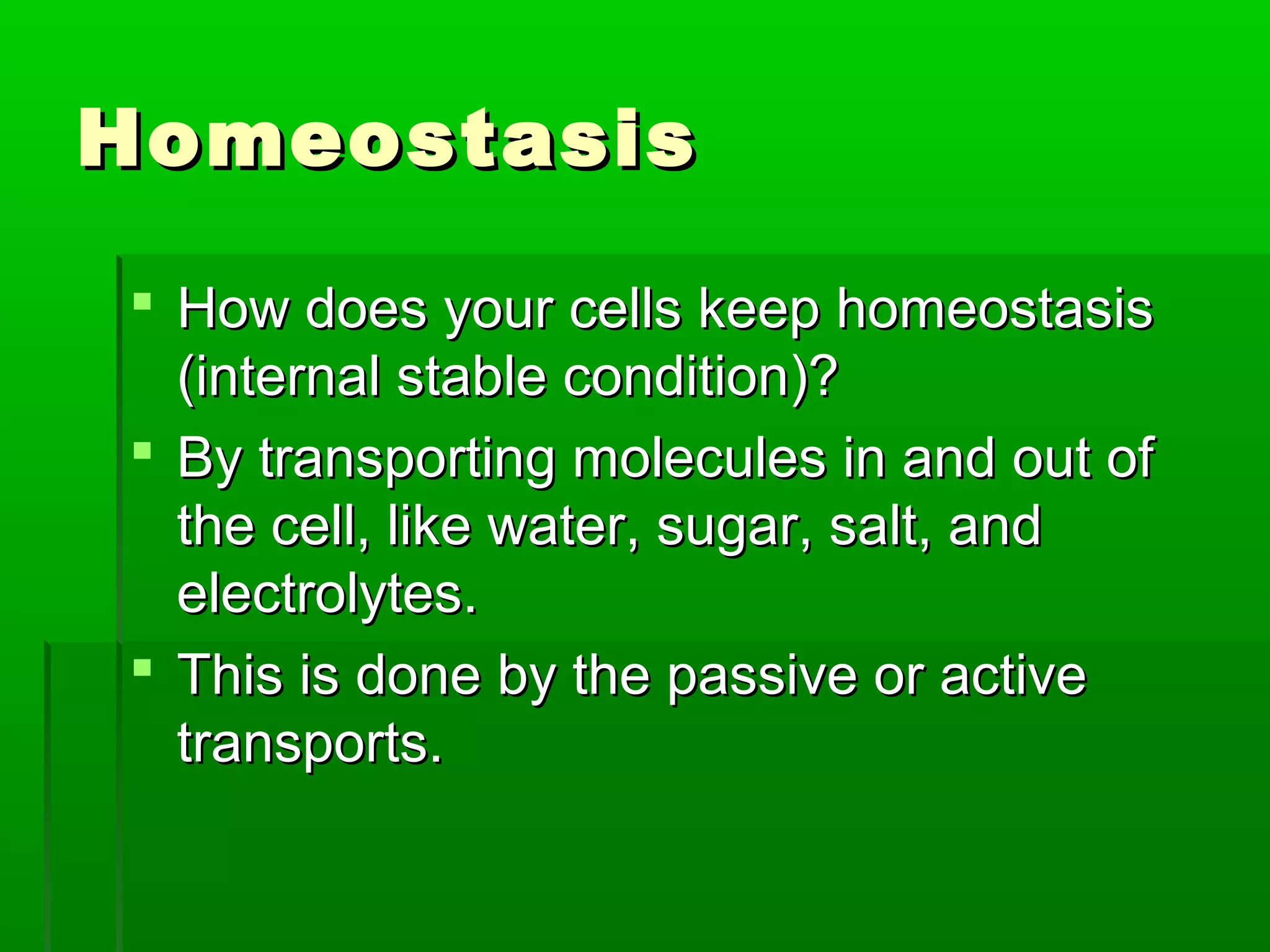 HomeostasisHomeostasis
 How does your cells keep homeostasisHow does your cells keep homeostasis
(internal stable condition)?(internal stable condition)?
 By transporting molecules in and out ofBy transporting molecules in and out of
the cell, like water, sugar, salt, andthe cell, like water, sugar, salt, and
electrolytes.electrolytes.
 This is done by the passive or activeThis is done by the passive or active
transports.transports.
 