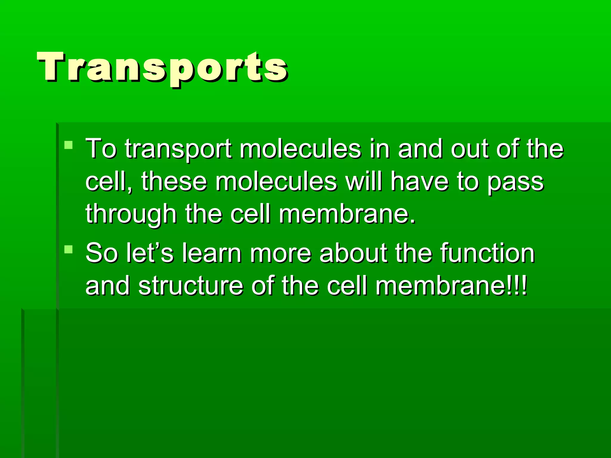 TransportsTransports
 To transport molecules in and out of theTo transport molecules in and out of the
cell, these molecules will have to passcell, these molecules will have to pass
through the cell membrane.through the cell membrane.
 So let’s learn more about the functionSo let’s learn more about the function
and structure of the cell membrane!!!and structure of the cell membrane!!!
 