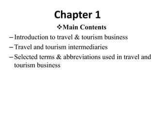 Chapter 1
Main Contents
–Introduction to travel & tourism business
–Travel and tourism intermediaries
–Selected terms & abbreviations used in travel and
tourism business
 