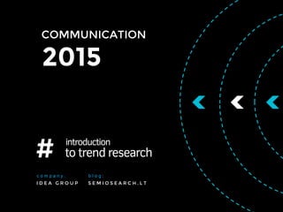 COMMUNICATION
2015
# introduction
to trend research
S E M I O S E A R C H . L T
b l o g :
I D E A G R O U P
c o m p a n y :
 
