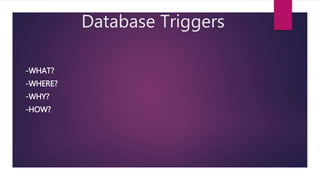 Database Triggers
-WHAT?
-WHERE?
-WHY?
-HOW?
 