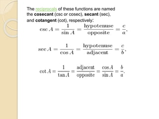 The reciprocals of these functions are named
the cosecant (csc or cosec), secant (sec),
and cotangent (cot), respectively:
 