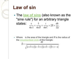 Law of sin
 The law of sins (also known as the
"sine rule") for an arbitrary triangle
states:
 Where is the area of the triangle and R is the radius of
the circumscribed circle of the triangle:
 