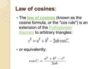 Law of cosines:
 The law of cosines (known as the
cosine formula, or the "cos rule") is an
extension of the Pythagorean
theorem to arbitrary triangles:
 or equivalently:
 