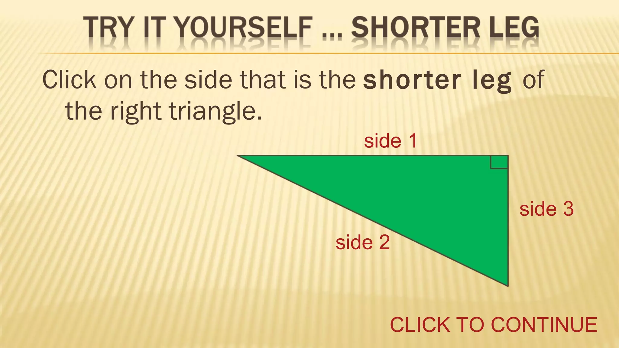 Click on the side that is the shor ter leg of
the right triangle.
side 1
side 3
side 2

CLICK TO CONTINUE

 