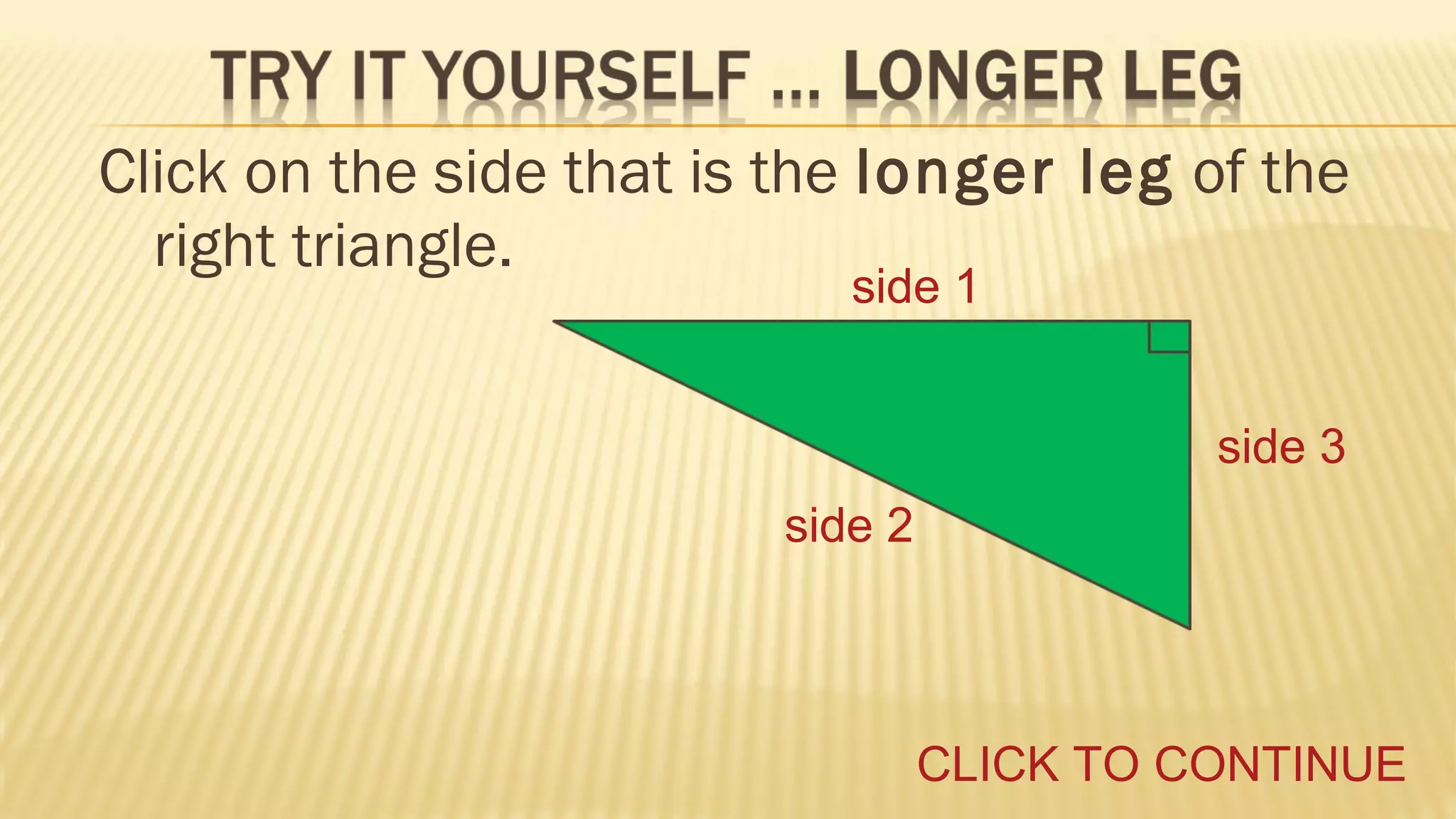 Click on the side that is the longer leg of the
right triangle.
side 1

side 3
side 2

CLICK TO CONTINUE

 