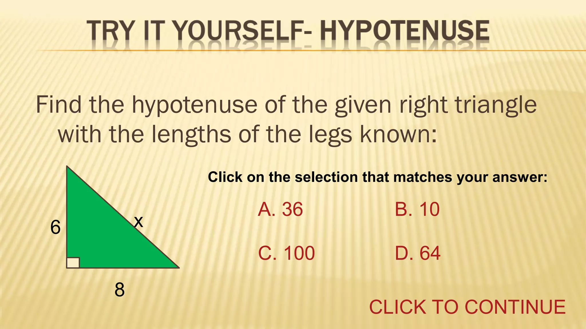 Find the hypotenuse of the given right triangle
with the lengths of the legs known:
Click on the selection that matches your answer:

6
8

A. 36

B. 10

C. 100

x

D. 64
CLICK TO CONTINUE

 