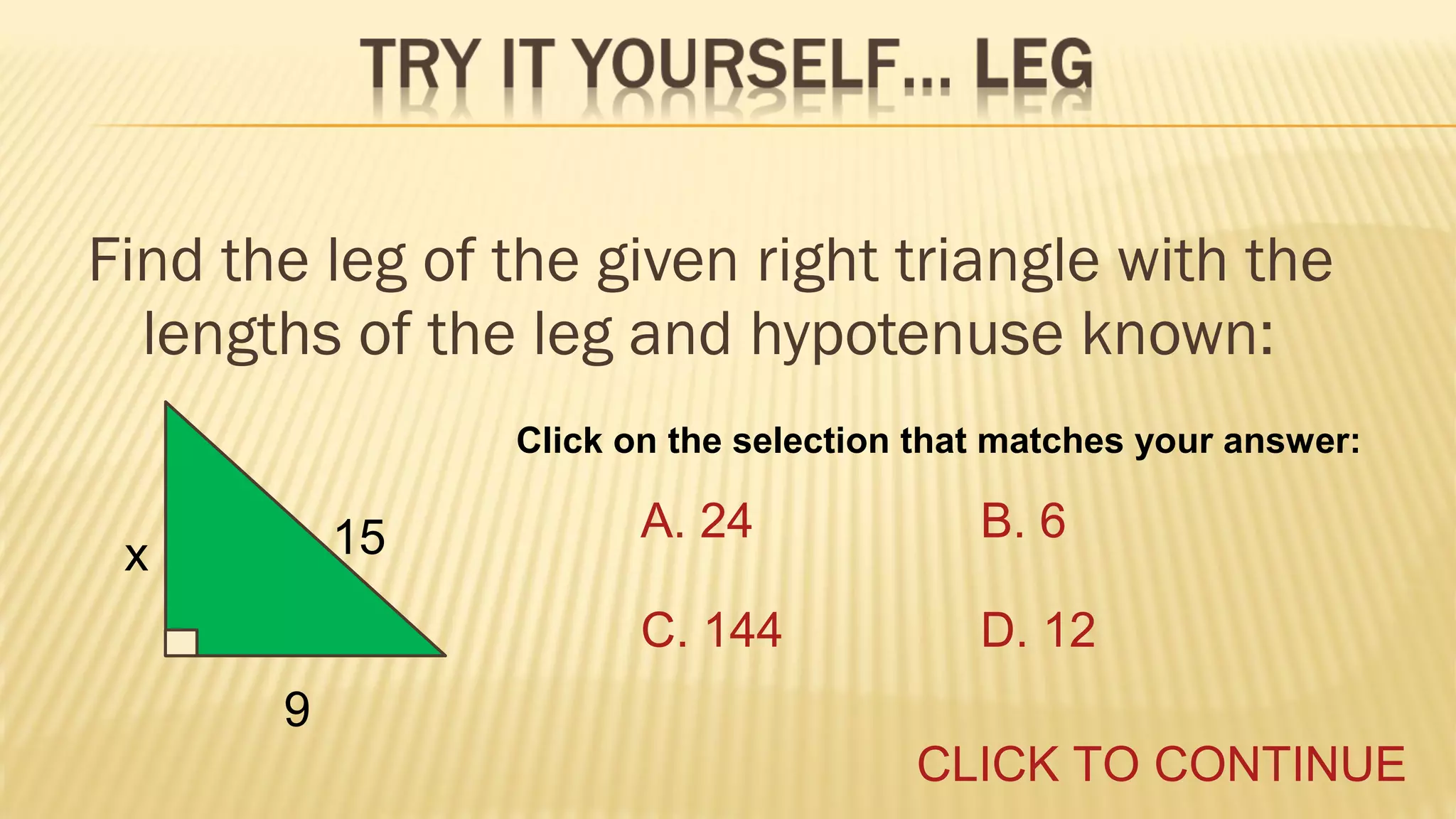 Find the leg of the given right triangle with the
lengths of the leg and hypotenuse known:
Click on the selection that matches your answer:

x

A. 24

B. 6

C. 144

15

D. 12

9
CLICK TO CONTINUE

 