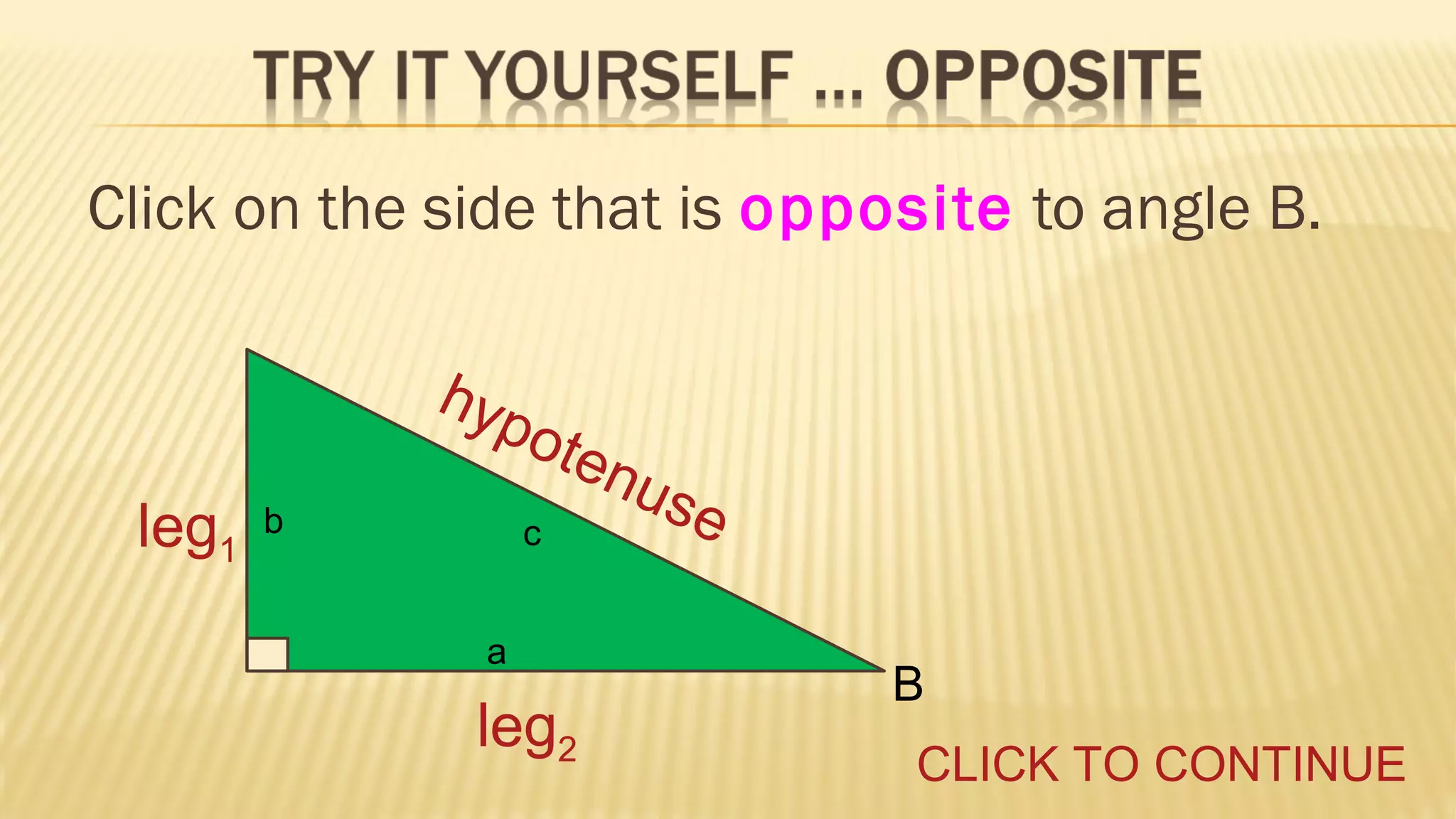 Click on the side that is opposite to angle B.
hyp
o

leg1

ten
use
c

b
a

leg2

B
CLICK TO CONTINUE

 