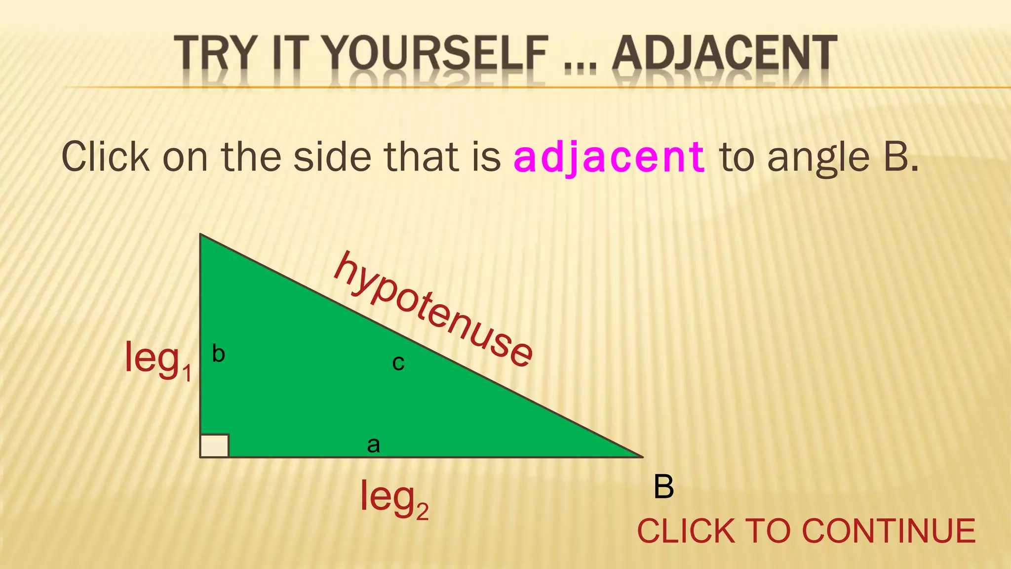 Click on the side that is adjacent to angle B.
hyp
o

leg1

ten
use
c

b
a

leg2

B
CLICK TO CONTINUE

 
