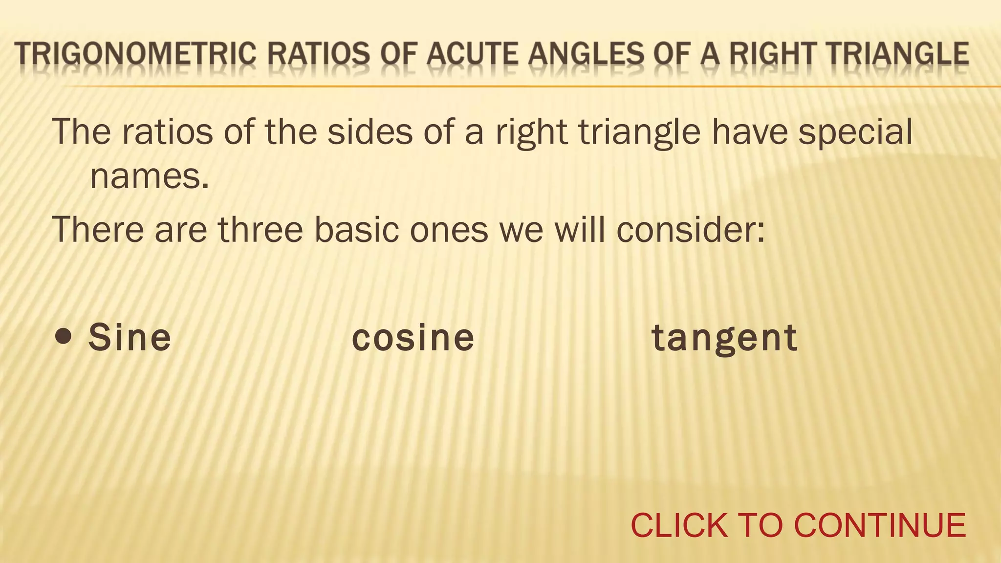 The ratios of the sides of a right triangle have special
names.
There are three basic ones we will consider:

• Sine

cosine

tangent

CLICK TO CONTINUE

 
