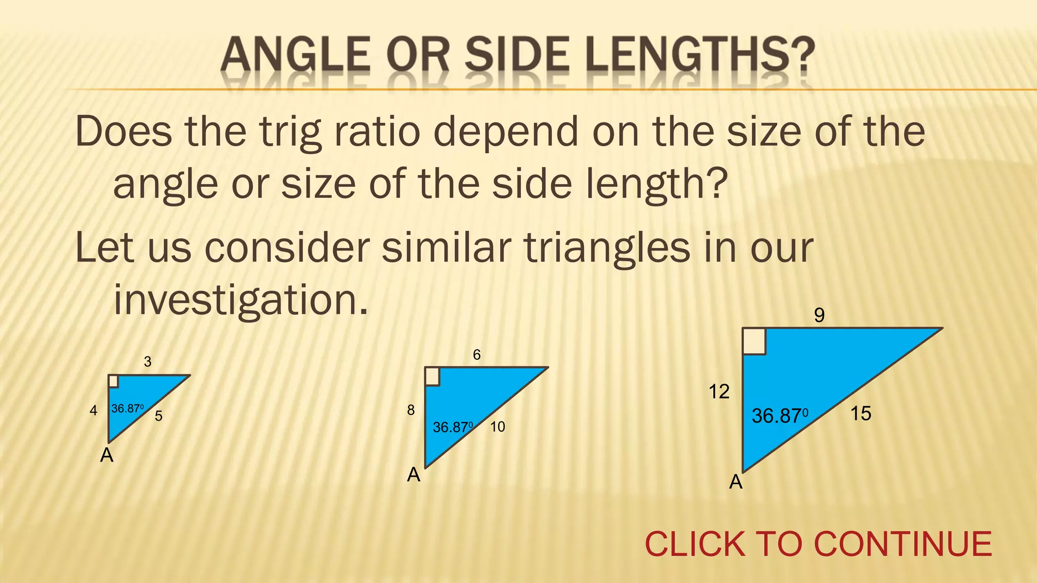 Does the trig ratio depend on the size of the
angle or size of the side length?
Let us consider similar triangles in our
investigation.
9
6

3
4

36.870

A

5

12

8
36.870

A

36.870

10

15

A

CLICK TO CONTINUE

 