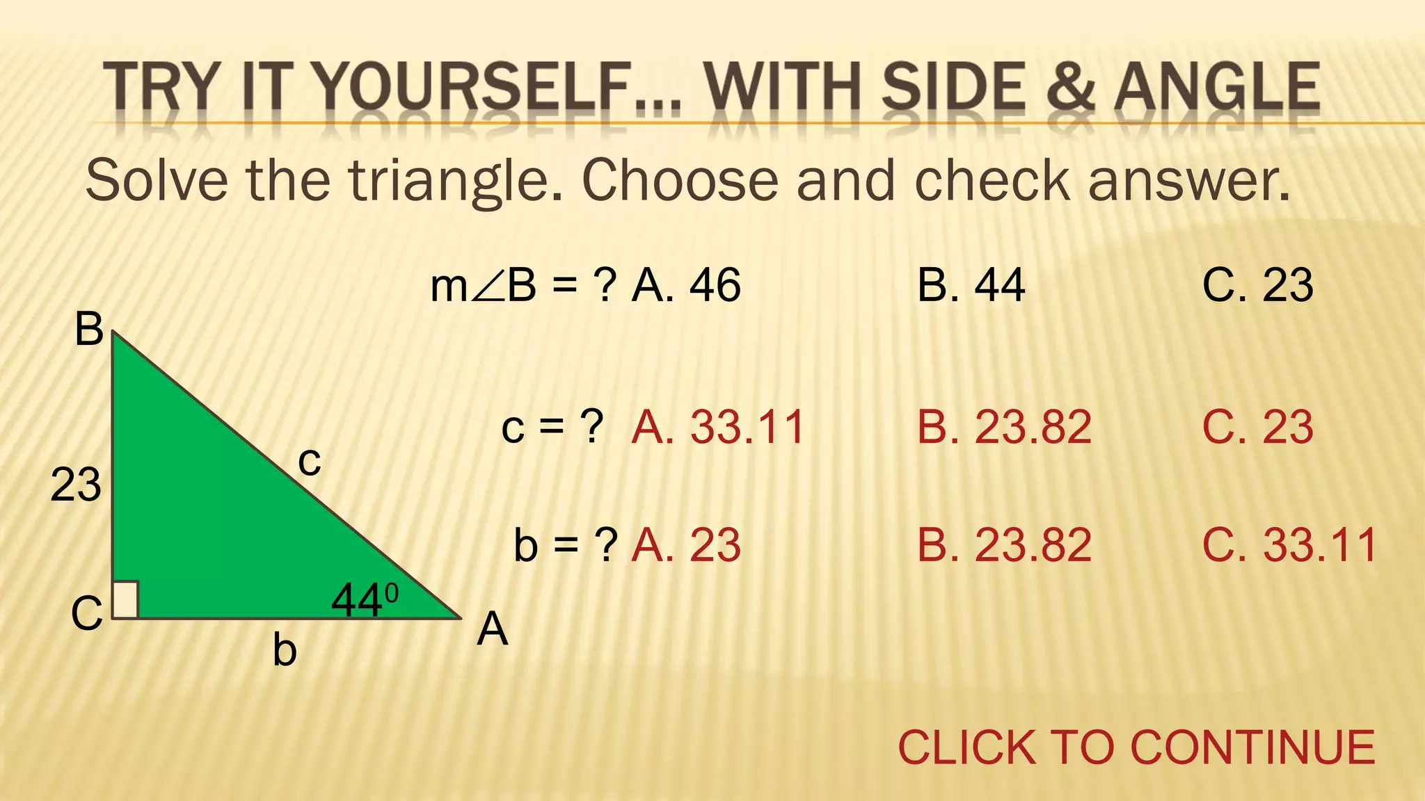 Solve the triangle. Choose and check answer.
m∠B = ? A. 46

C

c

b

440

B. 23.82

C. 23

b = ? A. 23

23

C. 23

c = ? A. 33.11

B

B. 44

B. 23.82

C. 33.11

A
CLICK TO CONTINUE

 