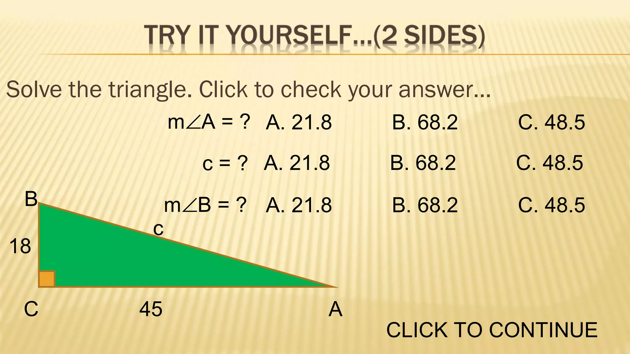 Solve the triangle. Click to check your answer…
m∠A = ? A. 21.8

18
C

c

45

C. 48.5

c = ? A. 21.8
B

B. 68.2
B. 68.2

C. 48.5

m∠B = ? A. 21.8

B. 68.2

C. 48.5

A

CLICK TO CONTINUE

 