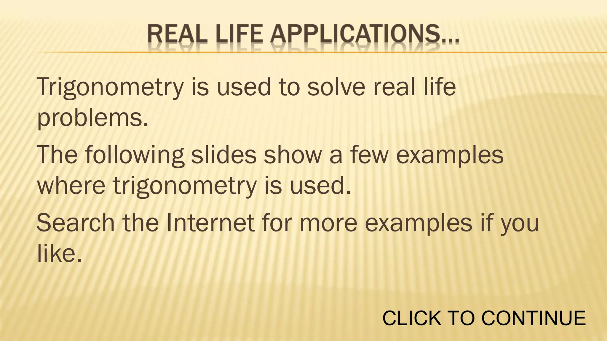 Trigonometry is used to solve real life
problems.
The following slides show a few examples
where trigonometry is used.
Search the Internet for more examples if you
like.
CLICK TO CONTINUE

 