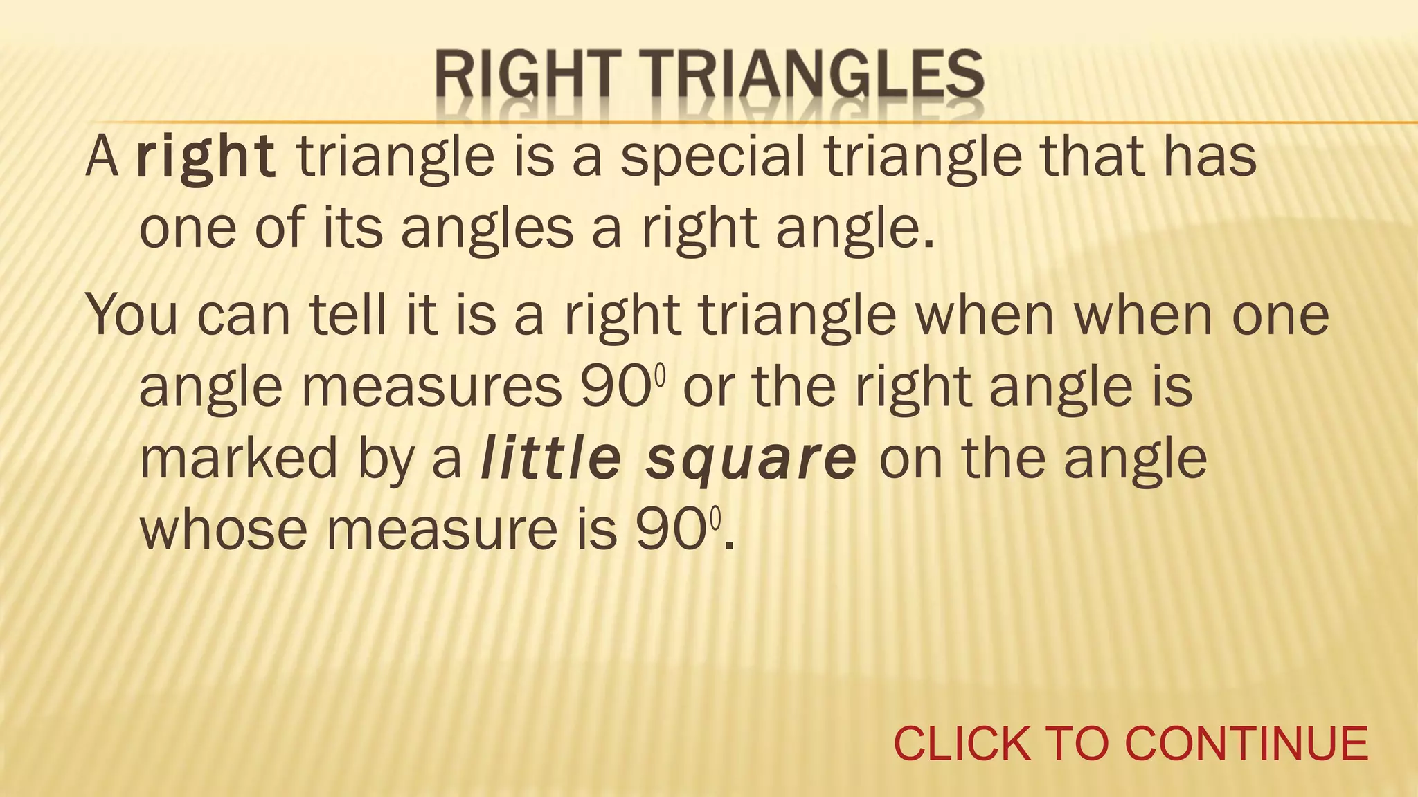 A right triangle is a special triangle that has
one of its angles a right angle.
You can tell it is a right triangle when when one
angle measures 900 or the right angle is
marked by a little square on the angle
whose measure is 900.
CLICK TO CONTINUE

 