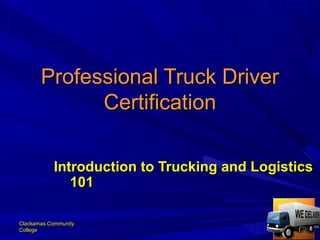 Clackamas CommunityClackamas Community
CollegeCollege 11
Professional Truck DriverProfessional Truck Driver
CertificationCertification
Introduction to Trucking and LogisticsIntroduction to Trucking and Logistics
101101
 
