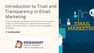 Introduction to Trust and
Transparency in Email
Marketing
Email marketing relies on building trust and transparency with subscribers
to deliver successful campaigns. It's essential to prioritize honest and
authentic communication, which in turn leads to improved engagement
and feedback.
by demanday
 