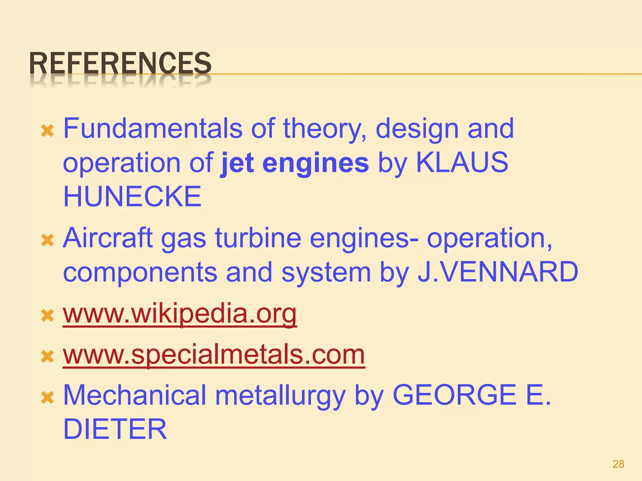 REFERENCES
 Fundamentals of theory, design and
operation of jet engines by KLAUS
HUNECKE
 Aircraft gas turbine engines- operation,
components and system by J.VENNARD
 www.wikipedia.org
 www.specialmetals.com
 Mechanical metallurgy by GEORGE E.
DIETER
28
 