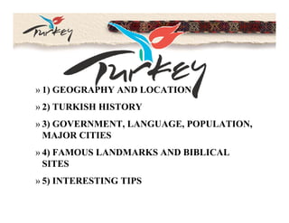 » 1) GEOGRAPHY AND LOCATION
» 2) TURKISH HISTORY
» 3) GOVERNMENT, LANGUAGE, POPULATION,
     GOVERNMENT LANGUAGE POPULATION
  MAJOR CITIES
» 4) FAMOUS LANDMARKS AND BIBLICAL
  SITES
» 5) INTERESTING TIPS
 