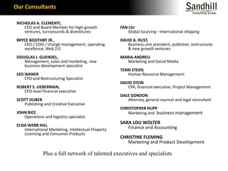 Our ConsultantsNICHOLAS A. CLEMENTI,CEO and Board Member for high-growth ventures, turnarounds & divestituresBRYCE BOOTHBY JR.,CEO / COO / change management, operating excellence, Web 2.0DOUGLAS J. GUENDEL,Management, sales and marketing, new business development specialistLEO WANERCFO and Restructuring SpecialistROBERT S. LIEBERMAN,CFO-level financial executiveSCOTT HUBER	Publishing and Creative ExecutiveJOHN RICEOperations and logistics specialistELISA WEBB HILLInternational Marketing, Intellectual Property Licensing and Consumer ProductsFAN LIUGlobal Sourcing - International shipping DAVID A. RUST,Business unit president, publisher, restructures & new growth venturesMARIA ANDREUMarketing and Social MediaTERRI STEIDLHuman Resource Management:DAVID STEINCPA, financial executive, Project Management DALE GORDONAttorney, general counsel and legal consultantCHRISTOPHER HUPPMarketing and business managementSARA LOU WOLTERFinance and AccountingCHRISTINE FLEMINGMarketing and Product DevelopmentPlus a full network of talented executives and specialists