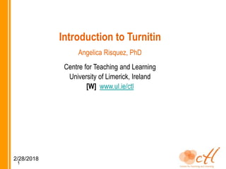 Introduction to Turnitin
Angelica Risquez, PhD
Centre for Teaching and Learning
University of Limerick, Ireland
[W] www.ul.ie/ctl
1
2/28/2018
 