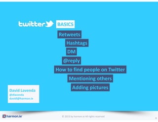 BASICS
                    Retweets
                         Hashtags
                         DM
                      @reply
                   How to find people on Twitter
                           Mentioning others

David Lavenda
                              Adding pictures
@dlavenda
davidl@harmon.ie




                     © 2013 by harmon.ie All rights reserved
                                                               1
 
