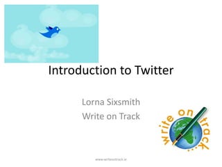 Introduction to Twitter

      Lorna Sixsmith
      Write on Track



         www.writeontrack.ie
 