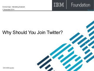 Emma Hope – Marketing Assistant 
5 November 2014 
Why Should You Join Twitter? 
© 2014 IBM Corporation 
 