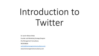 Introduction to
Twitter
Dr. Sachin Mohan Bhide
Founder and Marketing Strategy Designer
Eha Management Consultancy
9823038828
sachin@ehamanagementconsultancy.com
www.ehamanagementconsultancy.​​com
 