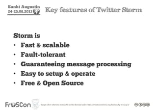 Sankt Augustin
24-25.08.2013 Key features of Twitter Storm
Storm is
• Fast & scalable
• Fault-tolerant
• Guaranteeing message processing
• Easy to setup & operate
• Free & Open Source
 