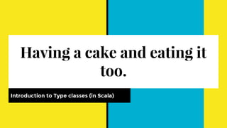 Having a cake and eating it
too.
Introduction to Type classes (in Scala)
 