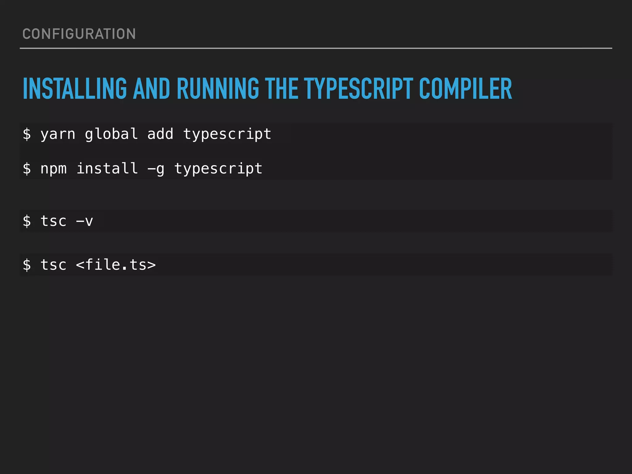 CONFIGURATION INSTALLING AND RUNNING THE TYPESCRIPT COMPILER $ yarn global add typescript $ npm install -g typescript $ tsc -v $ tsc <file.ts> 