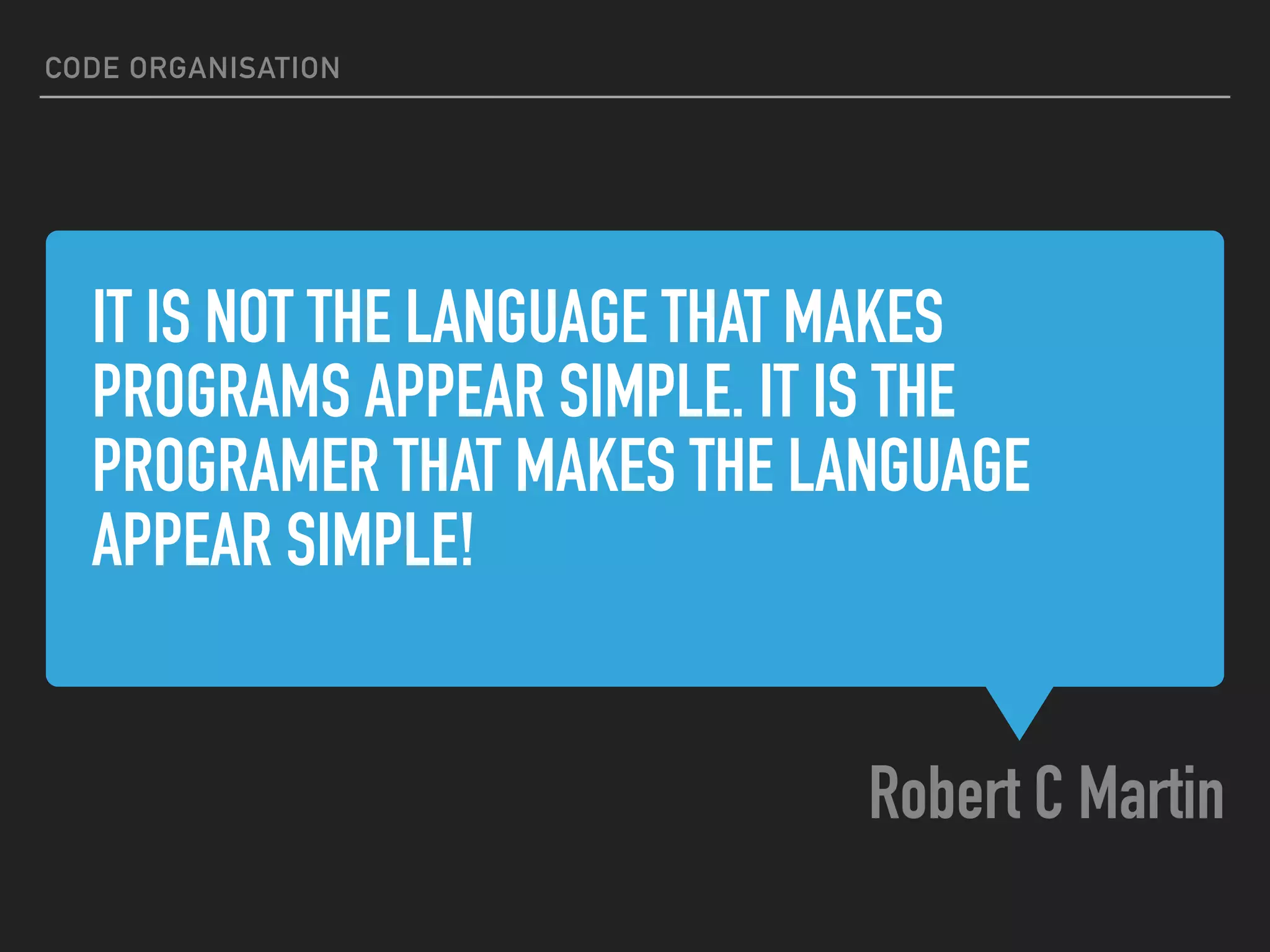 IT IS NOT THE LANGUAGE THAT MAKES PROGRAMS APPEAR SIMPLE. IT IS THE PROGRAMER THAT MAKES THE LANGUAGE APPEAR SIMPLE! Robert C Martin CODE ORGANISATION 