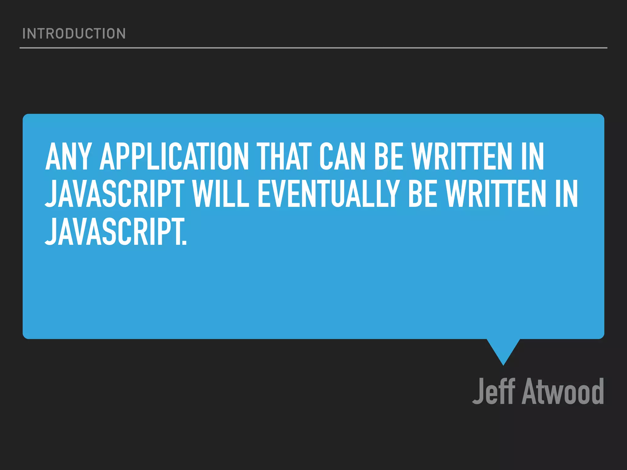 ANY APPLICATION THAT CAN BE WRITTEN IN JAVASCRIPT WILL EVENTUALLY BE WRITTEN IN JAVASCRIPT. Jeff Atwood INTRODUCTION 