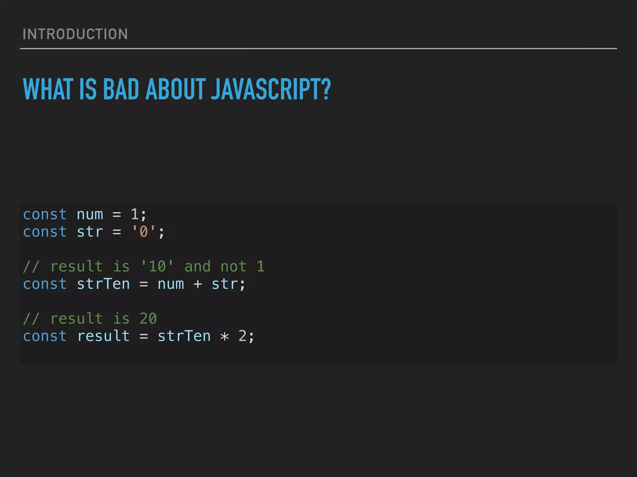 INTRODUCTION WHAT IS BAD ABOUT JAVASCRIPT? const num = 1; const str = '0'; // result is '10' and not 1 const strTen = num + str; // result is 20 const result = strTen * 2; 