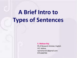 A Brief Intro to
Types of Sentences
S. Mohan Raj
Ph.D Research Scholar, English
VIT, Vellore
rajmohan251@gmail.com
9751660760
 